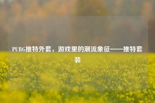 PUBG推特外套，游戏里的潮流象征——推特套装