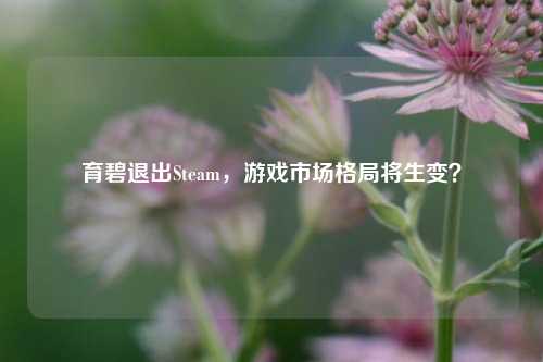 育碧退出Steam，游戏市场格局将生变？