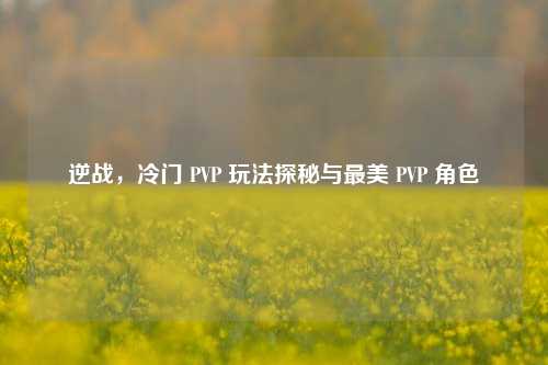 逆战，冷门 PVP 玩法探秘与最美 PVP 角色