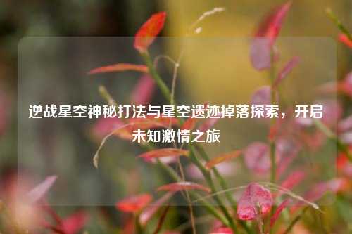 逆战星空神秘打法与星空遗迹掉落探索，开启未知激情之旅