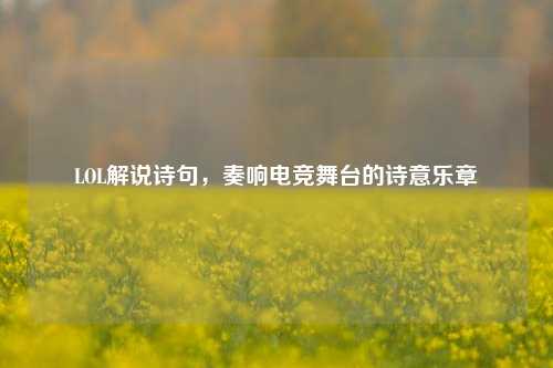LOL解说诗句，奏响电竞舞台的诗意乐章