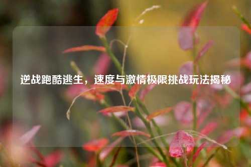逆战跑酷逃生,速度与激情极限挑战玩法揭秘